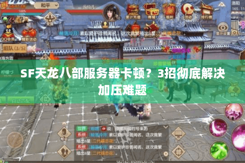 SF天龙八部服务器卡顿?3招彻底解决加压难题 SF天龙八部服务器卡顿?3招彻底解决加压难题