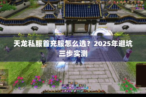天龙私服首充服怎么选？2025年避坑三步实测