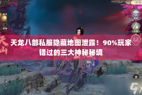 天龙八部私服隐藏地图泄露！90%玩家错过的三大神秘秘境