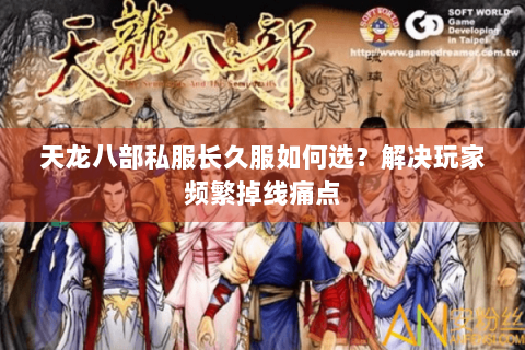 天龙八部私服长久服如何选?解决玩家频繁掉线痛点 天龙八部私服长久服如何选?解决玩家频繁掉线痛点