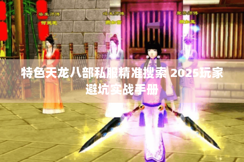 特色天龙八部私服精准搜索 2025玩家避坑实战手册