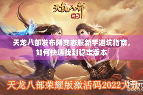 天龙八部发布网变态服新手避坑指南,如何快速找到稳定版本 天龙八部发布网变态服新手避坑指南,如何快速找到稳定版本