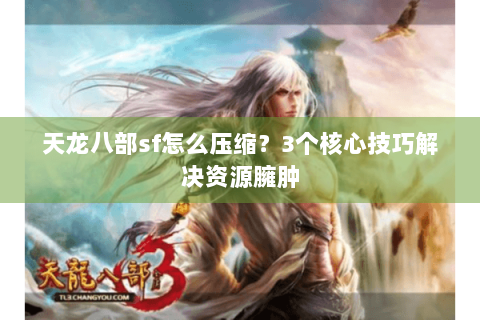 天龙八部sf怎么压缩?3个核心技巧解决资源臃肿 天龙八部sf怎么压缩?3个核心技巧解决资源臃肿