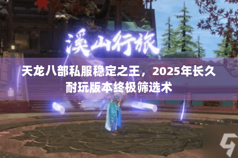 天龙八部私服稳定之王,2025年长久耐玩版本终极筛选术 天龙八部私服稳定之王,2025年长久耐玩版本终极筛选术
