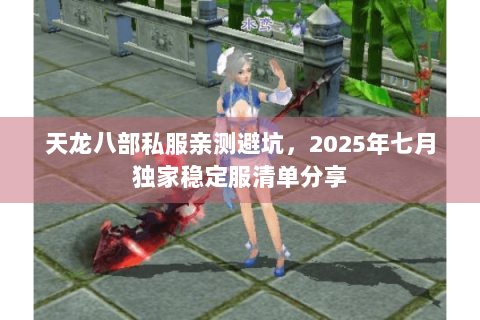 天龙八部私服亲测避坑，2025年七月独家稳定服清单分享