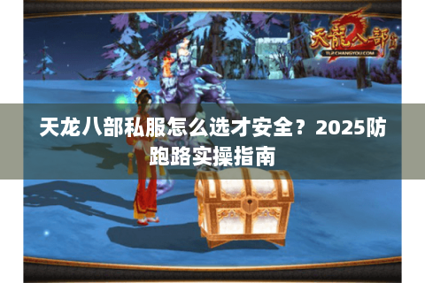 天龙八部私服怎么选才安全?2025防跑路实操指南 天龙八部私服怎么选才安全?2025防跑路实操指南
