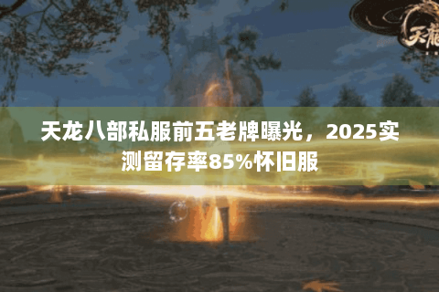 天龙八部私服前五老牌曝光，2025实测留存率85%怀旧服