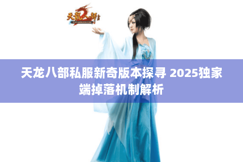 天龙八部私服新奇版本探寻 2025独家端掉落机制解析 天龙八部私服新奇版本探寻 2025独家端掉落机制解析