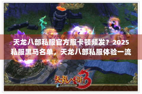 天龙八部私服官方服卡顿频发?2025私服黑马名单,天龙八部私服体验一流玩家亲测! 天龙八部私服官方服卡顿频发?2025私服黑马名单,天龙八部私服体验一流玩家亲测!