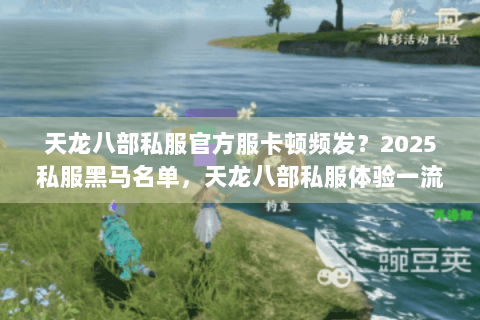 天龙八部私服官方服卡顿频发?2025私服黑马名单,天龙八部私服体验一流玩家亲测! 天龙八部私服官方服卡顿频发?2025私服黑马名单,天龙八部私服体验一流玩家亲测!