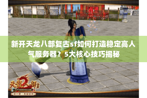 新开天龙八部复古sf如何打造稳定高人气服务器?5大核心技巧揭秘 新开天龙八部复古sf如何打造稳定高人气服务器?5大核心技巧揭秘