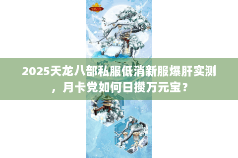 2025天龙八部私服低消新服爆肝实测,月卡党如何日攒万元宝? 2025天龙八部私服低消新服爆肝实测,月卡党如何日攒万元宝?