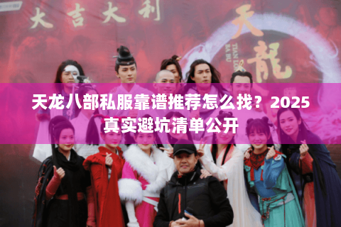 天龙八部私服靠谱推荐怎么找?2025真实避坑清单公开 天龙八部私服靠谱推荐怎么找?2025真实避坑清单公开