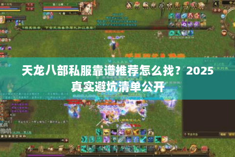 天龙八部私服靠谱推荐怎么找?2025真实避坑清单公开 天龙八部私服靠谱推荐怎么找?2025真实避坑清单公开