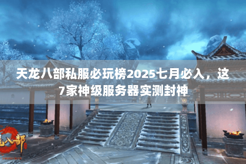 天龙八部私服必玩榜2025七月必入，这7家神级服务器实测封神