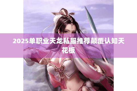 2025单职业天龙私服推荐颠覆认知天花板