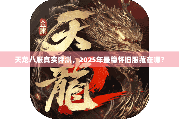 天龙八服真实评测，2025年最稳怀旧服藏在哪？