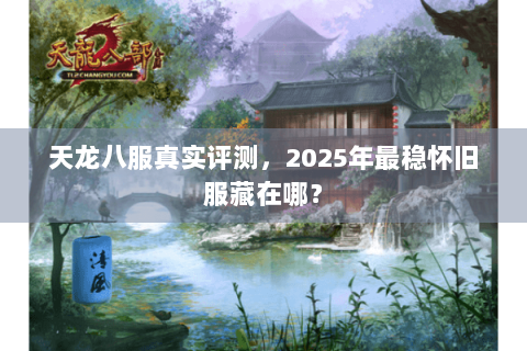 天龙八服真实评测，2025年最稳怀旧服藏在哪？