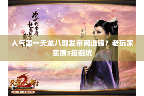 人气第一天龙八部发布网选错？老玩家实测3招避坑