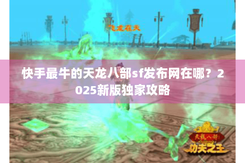 快手最牛的天龙八部sf发布网在哪？2025新版独家攻略