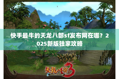 快手最牛的天龙八部sf发布网在哪?2025新版独家攻略 快手最牛的天龙八部sf发布网在哪?2025新版独家攻略