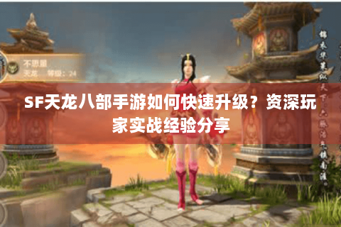 SF天龙八部手游如何快速升级?资深玩家实战经验分享 SF天龙八部手游如何快速升级?资深玩家实战经验分享