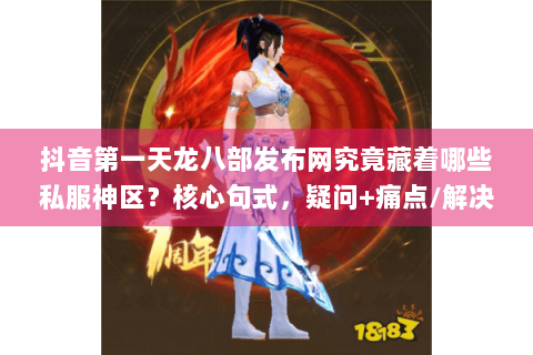 抖音第一天龙八部发布网究竟藏着哪些私服神区?核心句式,疑问+痛点/解决方案) 抖音第一天龙八部发布网究竟藏着哪些私服神区?核心句式,疑问+痛点/解决方案)