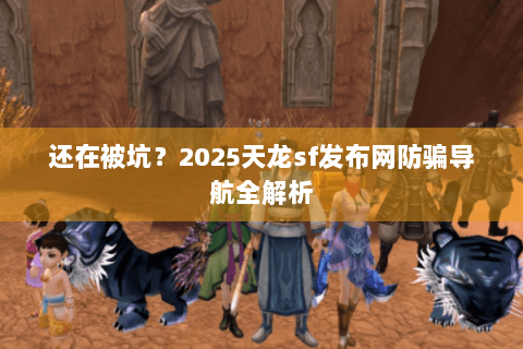 还在被坑?2025天龙sf发布网防骗导航全解析 还在被坑?2025天龙sf发布网防骗导航全解析