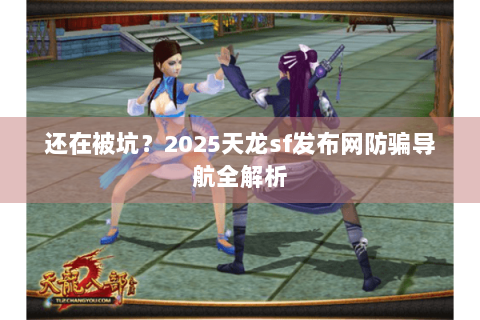 还在被坑?2025天龙sf发布网防骗导航全解析 还在被坑?2025天龙sf发布网防骗导航全解析