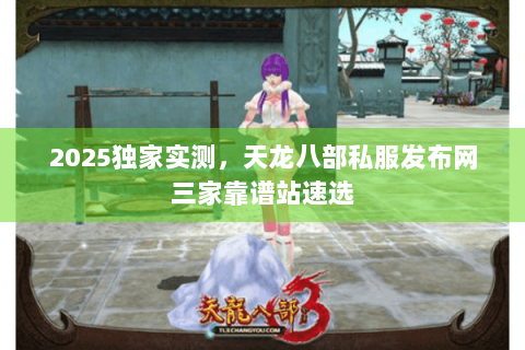 2025独家实测,天龙八部私服发布网三家靠谱站速选 2025独家实测,天龙八部私服发布网三家靠谱站速选
