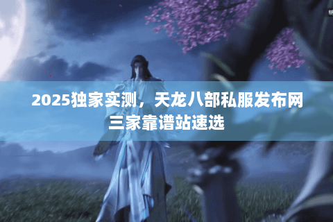 2025独家实测,天龙八部私服发布网三家靠谱站速选 2025独家实测,天龙八部私服发布网三家靠谱站速选