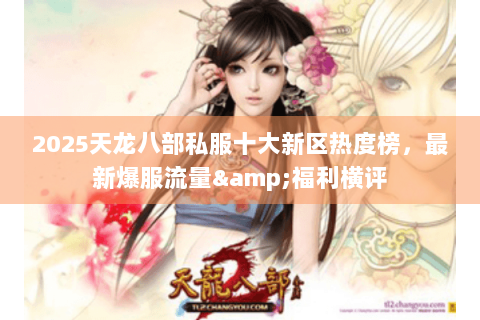 2025天龙八部私服十大新区热度榜,最新爆服流量&福利横评 2025天龙八部私服十大新区热度榜,最新爆服流量&福利横评