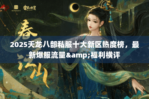 2025天龙八部私服十大新区热度榜,最新爆服流量&福利横评 2025天龙八部私服十大新区热度榜,最新爆服流量&福利横评