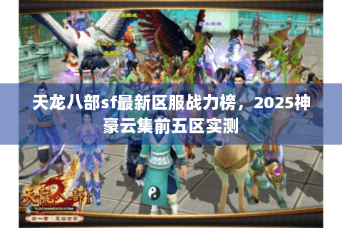 天龙八部sf最新区服战力榜,2025神豪云集前五区实测 天龙八部sf最新区服战力榜,2025神豪云集前五区实测