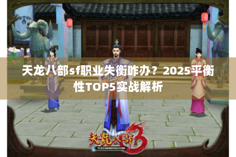 天龙八部sf职业失衡咋办?2025平衡性TOP5实战解析 天龙八部sf职业失衡咋办?2025平衡性TOP5实战解析