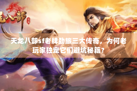 天龙八部sf老牌劲旅三大传奇，为何老玩家独宠它们避坑秘籍？