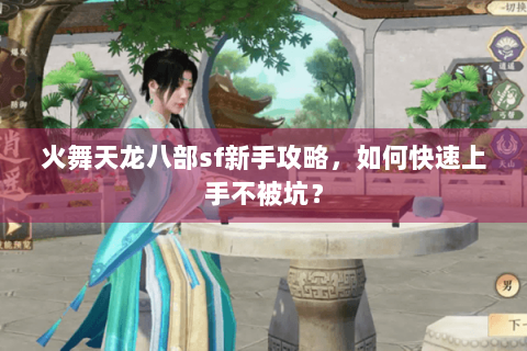 火舞天龙八部sf新手攻略,如何快速上手不被坑? 火舞天龙八部sf新手攻略,如何快速上手不被坑?