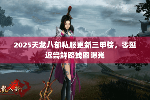2025天龙八部私服更新三甲榜,零延迟尝鲜路线图曝光 2025天龙八部私服更新三甲榜,零延迟尝鲜路线图曝光