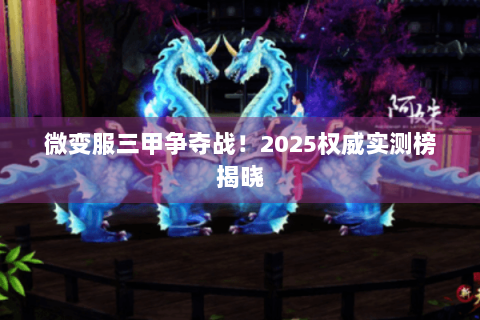 微变服三甲争夺战!2025权威实测榜揭晓 微变服三甲争夺战!2025权威实测榜揭晓