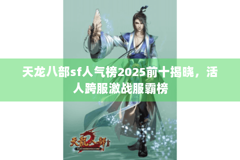 天龙八部sf人气榜2025前十揭晓,活人跨服激战服霸榜 天龙八部sf人气榜2025前十揭晓,活人跨服激战服霸榜