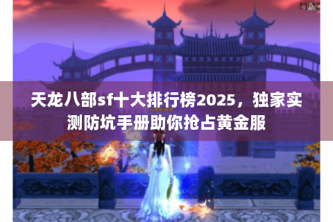 天龙八部sf十大排行榜2025，独家实测防坑手册助你抢占黄金服