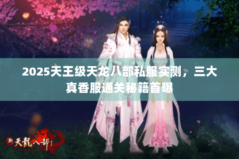 2025天王级天龙八部私服实测,三大真香服通关秘籍首曝 2025天王级天龙八部私服实测,三大真香服通关秘籍首曝