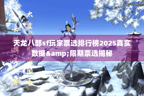 天龙八部sf玩家票选排行榜2025真实数据&限期票选揭秘 天龙八部sf玩家票选排行榜2025真实数据&限期票选揭秘