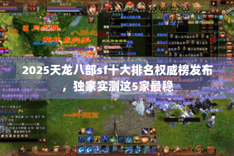 2025天龙八部sf十大排名权威榜发布,独家实测这5家最稳 2025天龙八部sf十大排名权威榜发布,独家实测这5家最稳
