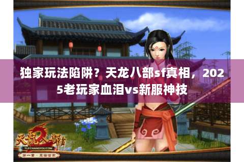 独家玩法陷阱？天龙八部sf真相，2025老玩家血泪vs新服神技