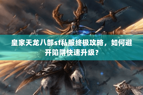 皇家天龙八部sf私服终极攻略,如何避开陷阱快速升级? 皇家天龙八部sf私服终极攻略,如何避开陷阱快速升级?