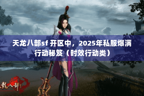 天龙八部sf 开区中，2025年私服爆满行动秘笈（时效行动类）