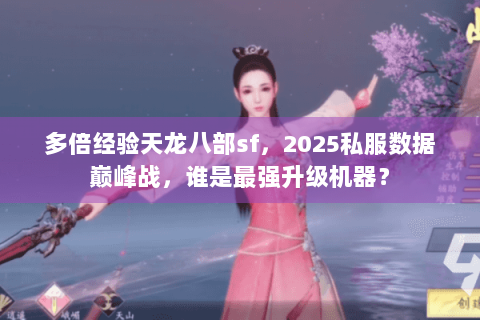 多倍经验天龙八部sf,2025私服数据巅峰战,谁是最强升级机器? 多倍经验天龙八部sf,2025私服数据巅峰战,谁是最强升级机器?