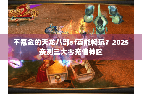不氪金的天龙八部sf真能畅玩?2025亲测三大零充值神区 不氪金的天龙八部sf真能畅玩?2025亲测三大零充值神区