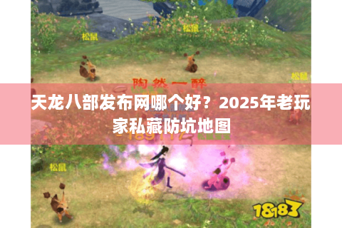天龙八部发布网哪个好？2025年老玩家私藏防坑地图